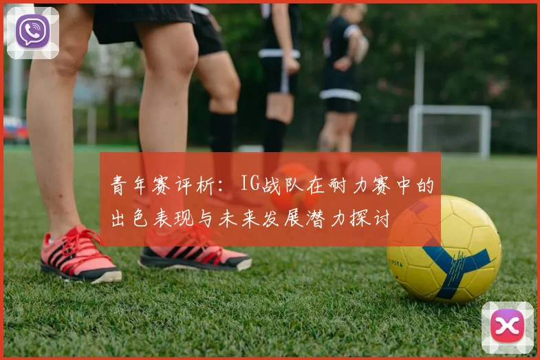 青年赛评析：IG战队在耐力赛中的出色表现与未来发展潜力探讨
