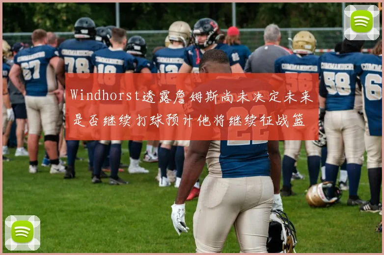 Windhorst透露詹姆斯尚未决定未来是否继续打球预计他将继续征战篮球赛场