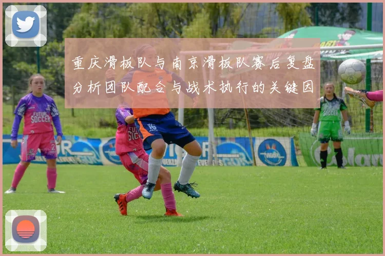 重庆滑板队与南京滑板队赛后复盘分析团队配合与战术执行的关键因素