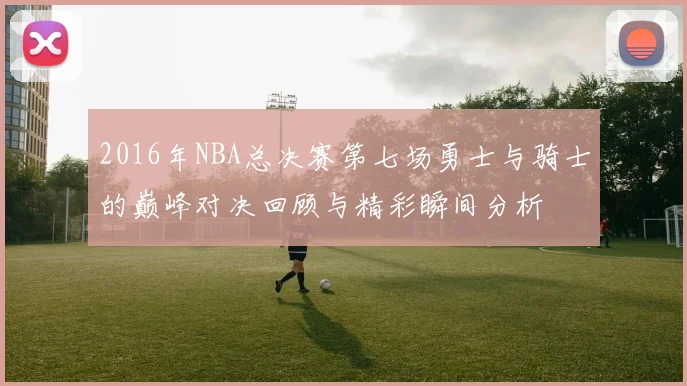 2016年NBA总决赛第七场勇士与骑士的巅峰对决回顾与精彩瞬间分析