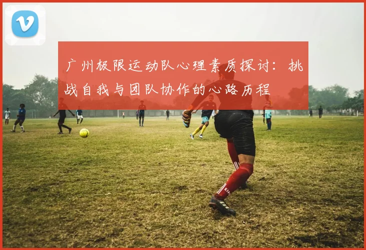 广州极限运动队心理素质探讨：挑战自我与团队协作的心路历程