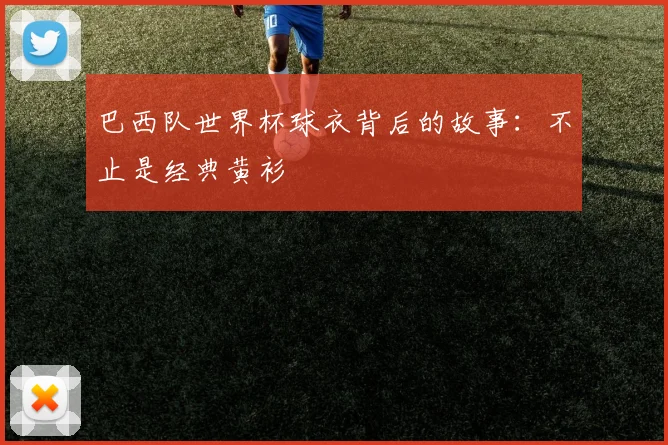 巴西队世界杯球衣背后的故事：不止是经典黄衫