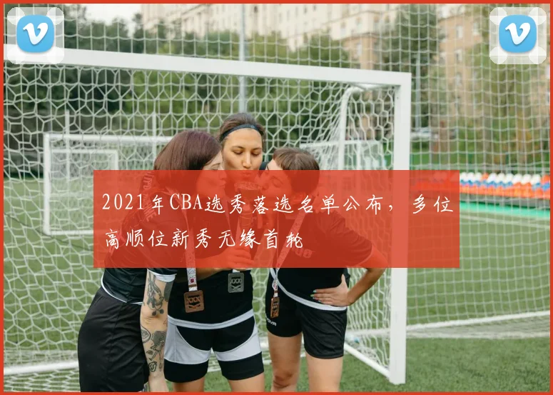 2021年CBA选秀落选名单公布，多位高顺位新秀无缘首轮