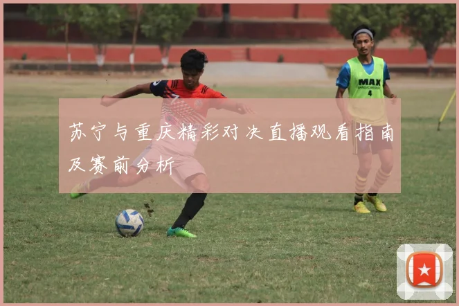 苏宁与重庆精彩对决直播观看指南及赛前分析