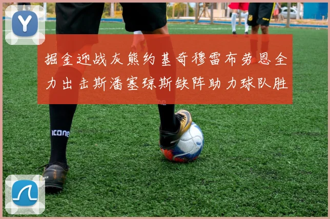掘金迎战灰熊约基奇穆雷布劳恩全力出击斯潘塞琼斯缺阵助力球队胜算