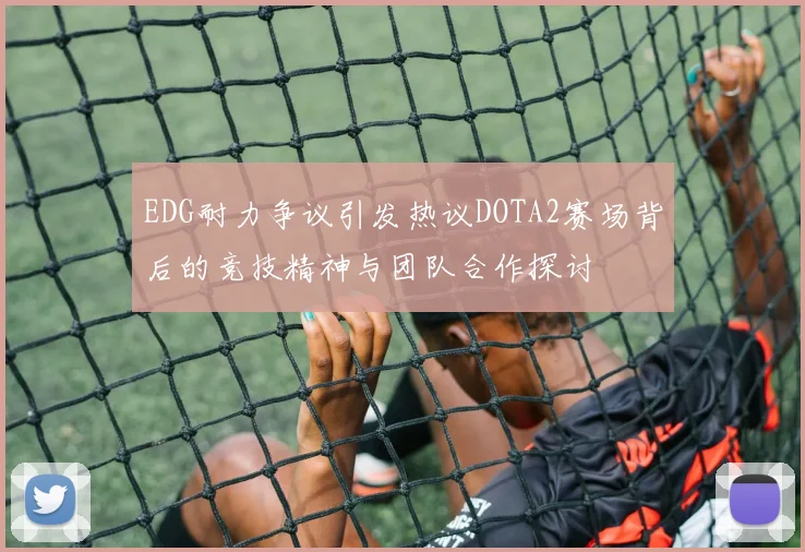 EDG耐力争议引发热议DOTA2赛场背后的竞技精神与团队合作探讨