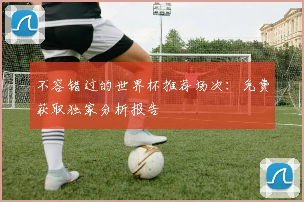 不容错过的世界杯推荐场次：免费获取独家分析报告
